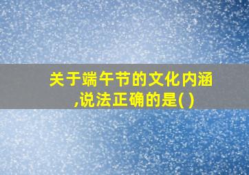 关于端午节的文化内涵,说法正确的是( )